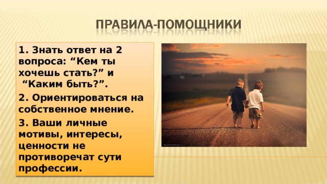 1. Знать ответ на 2 вопроса: “Кем ты хочешь стать?” и  “Каким быть?”. 2. Ориентироваться на собственное мнение. 3. Ваши личные мотивы, интересы, ценности не противоречат сути профессии. 