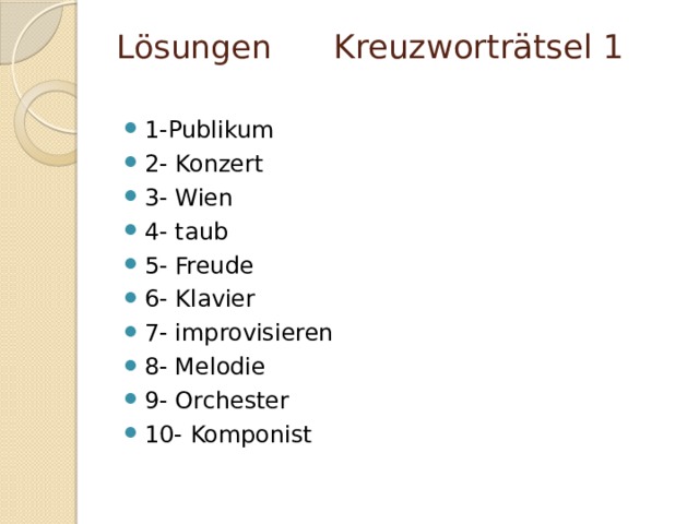 Lösungen Kreuzworträtsel 1   1-Publikum 2- Konzert 3- Wien 4- taub 5- Freude 6- Klavier 7- improvisieren 8- Melodie 9- Orchester 10- Komponist 