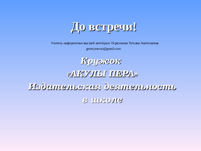 До встречи!   Учитель информатики высшей категории Герасимова Татьяна Анатольевна  gerasymovat@gmail.com Кружок «АКУЛЫ ПЕРА» Издательская деятельность в школе  