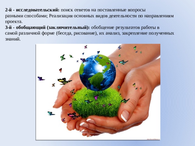 2-й - исследовательский: поиск ответов на поставленные вопросы разными способами; Реализация основных видов деятельности по направлениям проекта. 3-й - обобщающий (заключительный): обобщение результатов работы в самой различной форме (беседа, рисование), их анализ, закрепление полученных знаний. 
