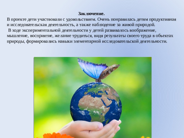 Заключение. В проекте дети участвовали с удовольствием. Очень понравилась детям продуктивная и исследовательская деятельность, а также наблюдение за живой природой.  В ходе экспериментальной деятельности у детей развивалось воображение, мышление, восприятие, желание трудиться, видя результаты своего труда в объектах природы, формировались навыки элементарной исследовательской деятельности. 