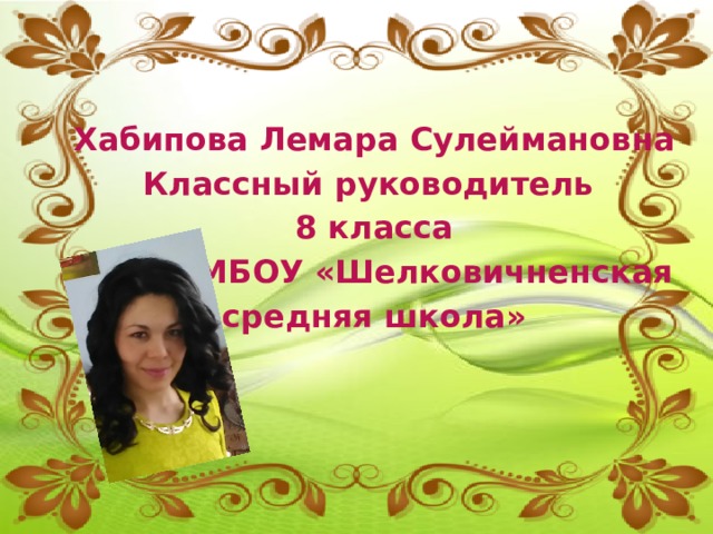  Хабипова Лемара Сулеймановна Классный руководитель 8 класса  МБОУ «Шелковичненская средняя школа» 