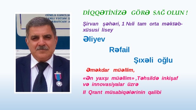 DİQQƏTİNİZƏ GÖRƏ SAĞ OLUN ! Şirvan şəhəri, 1 №li tam orta məktəb-xüsusi lisey Əliyev  Rəfail  Şıxəli oğlu  Əməkdar müəllim, «Ən yaxşı müəllim» ,Təhsildə inkişaf və innovasiyalar üzrə II Qrant müsabiqələrinin qalibi 