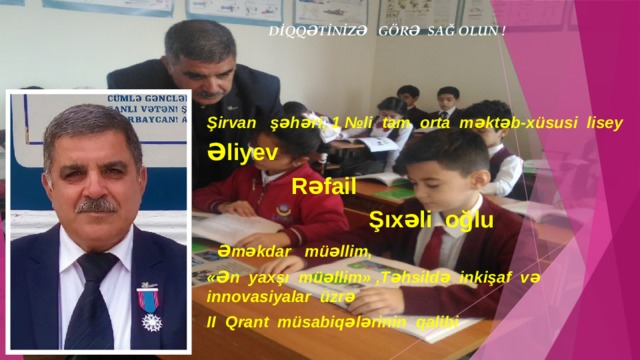 DİQQƏTİNİZƏ GÖRƏ SAĞ OLUN ! Şirvan şəhəri, 1 №li tam orta məktəb-xüsusi lisey Əliyev  Rəfail  Şıxəli oğlu  Əməkdar müəllim, «Ən yaxşı müəllim» ,Təhsildə inkişaf və innovasiyalar üzrə II Qrant müsabiqələrinin qalibi 