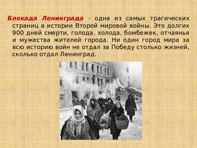 Блокада Ленинграда - одна из самых трагических страниц в истории Второй мировой войны. Это долгих 900 дней смерти, голода, холода, бомбежек, отчаянья и мужества жителей города. Ни один город мира за всю историю войн не отдал за Победу столько жизней, сколько отдал Ленинград. 
