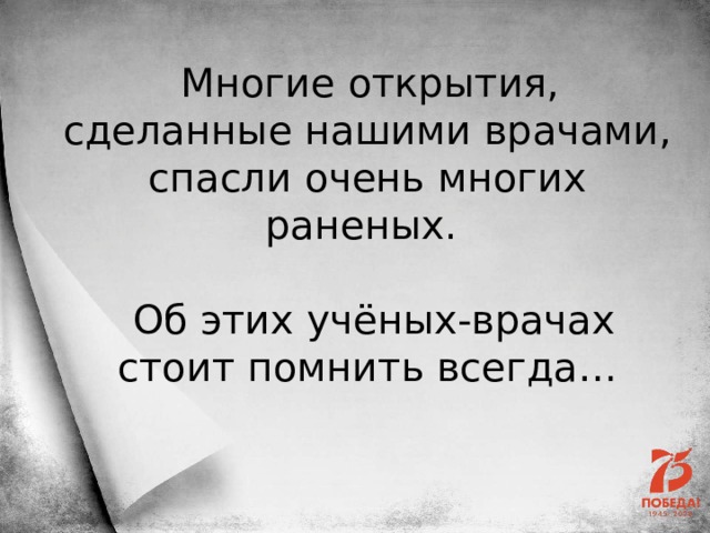 Многие открытия, сделанные нашими врачами, спасли очень многих раненых.  Об этих учёных-врачах стоит помнить всегда… 