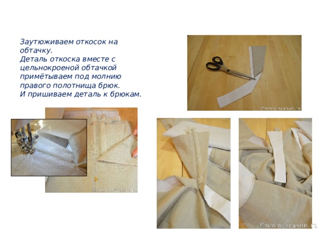 Заутюживаем откосок на обтачку.  Деталь откоска вместе с цельнокроеной обтачкой примётываем под молнию правого полотнища брюк.  И пришиваем деталь к брюкам. 