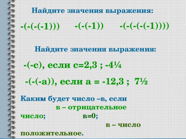 Найдите значения выражения: -(-(-(-1))) -(-(-(-(-1)))) -(-(-1)) Найдите значения выражения: -(-с), если с=2,3 ; -4 ¼ -(-(-а)), если а = -12,3 ; 7 ½ Каким будет число –в, если в – отрицательное число ; в=0 ; в – число положительное . 