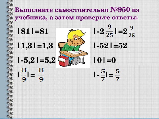 Выполните самостоятельно №950 из учебника, а затем проверьте ответы: |81|=81  |-2 |=2 |1,3|=1,3  |-52|=52 |-5,2|=5,2 |0|=0 | |= |- |=  
