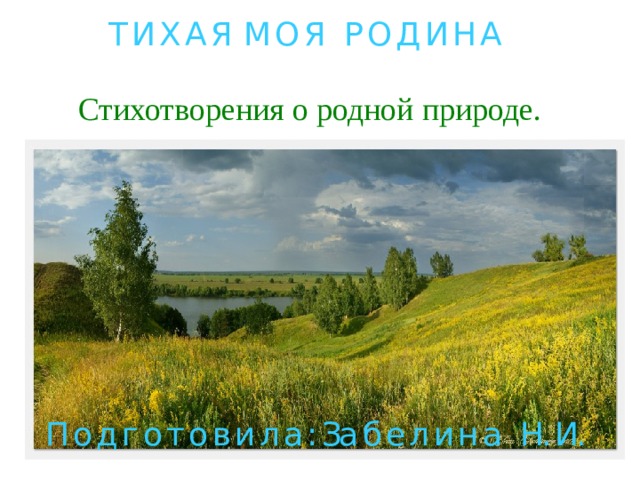 Т И Х А Я М О Я Р О Д И Н А Стихотворения о родной природе. П о д г о т о в и л а : За б е л и н а Н. И. 