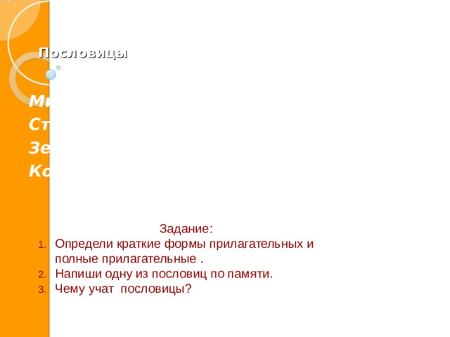   Пословицы Мир не без добрых людей. Стар дуб, да корень свеж. Земелька чёрная, а хлеб белый родит. Кому щи пусты, кому и жемчуг мелок. Задание: Определи краткие формы прилагательных и полные прилагательные . Напиши одну из пословиц по памяти. Чему учат пословицы? 