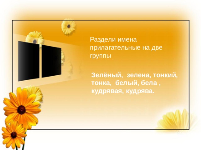 Раздели имена прилагател ь ные на две группы Зелёный, зелена, тонкий, тонка, белый, бела , кудрявая, кудрява. 