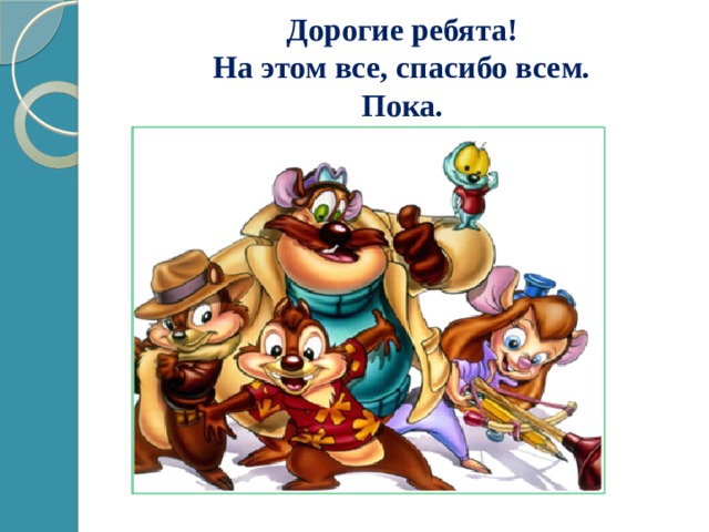 Дорогие ребята!  На этом все, спасибо всем.  Пока. 