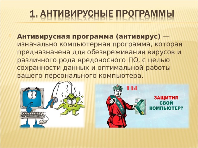   Антивирусная программа (антивирус) — изначально компьютерная программа, которая предназначена для обезвреживания вирусов и различного рода вредоносного ПО, с целью сохранности данных и оптимальной работы вашего персонального компьютера. 