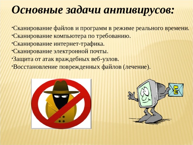 Основные задачи антивирусов: Сканирование файлов и программ в режиме реального времени. Сканирование компьютера по требованию. Сканирование интернет-трафика. Сканирование электронной почты. Защита от атак враждебных веб-узлов. Восстановление поврежденных файлов (лечение).   