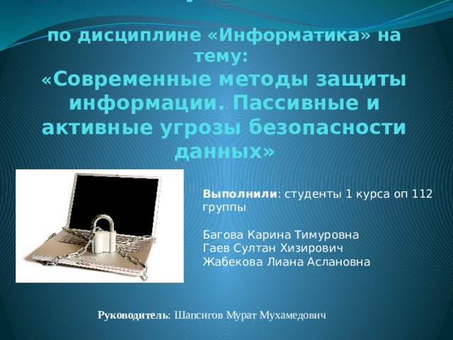 Индивидуальный проект   по дисциплине «Информатика» на тему:  « Современные методы защиты информации. Пассивные и активные угрозы безопасности данных» Выполнили : студенты 1 курса оп 112 группы   Багова Карина Тимуровна Гаев Султан Хизирович Жабекова Лиана Аслановна Руководитель : Шапсигов Мурат Мухамедович 