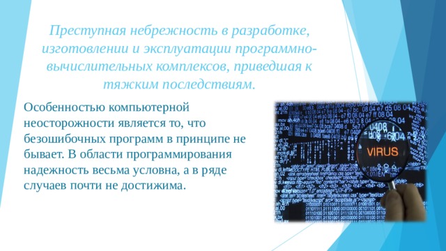 Преступная небрежность в разработке, изготовлении и эксплуатации программно-вычислительных комплексов, приведшая к тяжким последствиям.   Особенностью компьютерной неосторожности является то, что безошибочных программ в принципе не бывает. В области программирования надежность весьма условна, а в ряде случаев почти не достижима. 