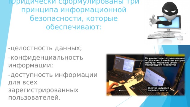 Юридически сформулированы три принципа информационной безопасности, которые обеспечивают: -целостность данных; -конфиденциальность информации; -доступность информации для всех зарегистрированных пользователей. 