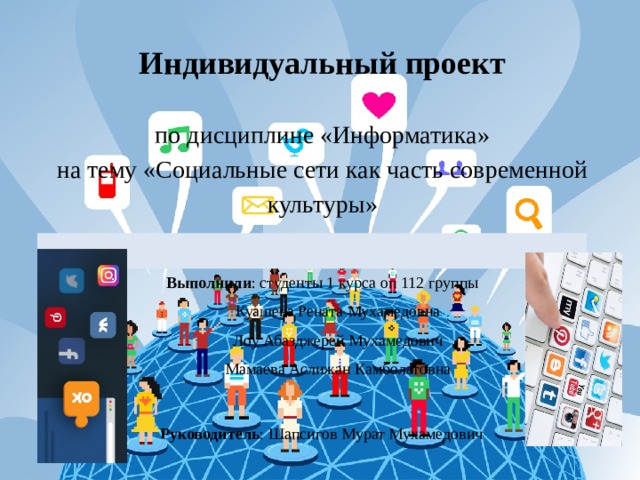 Индивидуальный проект   по дисциплине «Информатика» на тему «Социальные сети как часть современной культуры» Выполнили : студенты 1 курса оп 112 группы Куашева Рената Мухамедовна Лоу Абазджерей Мухамедович Мамаева Аслижан Камболатовна Руководитель : Шапсигов Мурат Мухамедович 