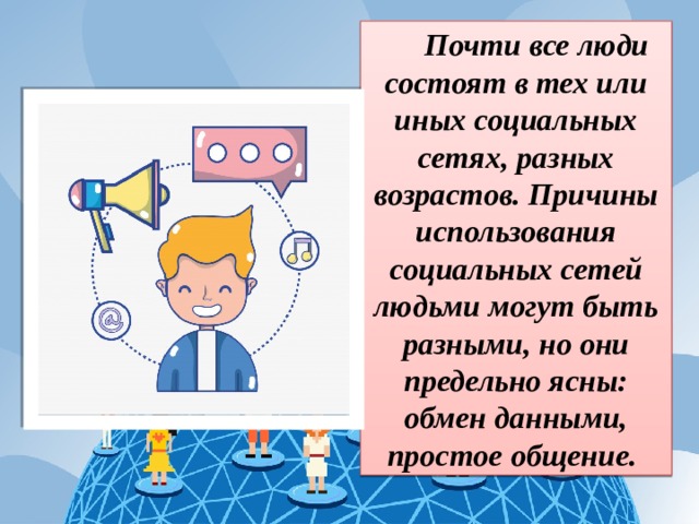 Почти все люди состоят в тех или иных социальных сетях, разных возрастов. Причины использования социальных сетей людьми могут быть разными, но они предельно ясны: обмен данными, простое общение. 