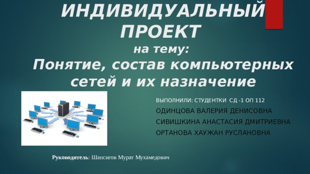 ИНДИВИДУАЛЬНЫЙ ПРОЕКТ  на тему:  Понятие, состав компьютерных сетей и их назначение Выполнили: студентки сд -1 оп 112 Одинцова Валерия Денисовна Сивишкина Анастасия дмитриевна Ортанова Хаужан Руслановна Руководитель : Шапсигов Мурат Мухамедович 