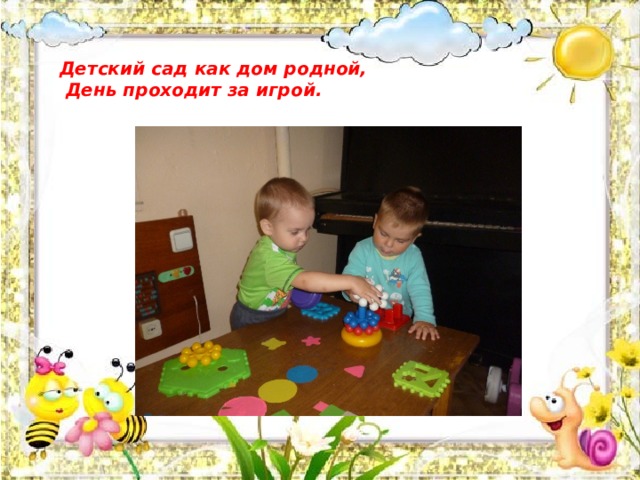   Детский сад как дом родной,  День проходит за игрой.   