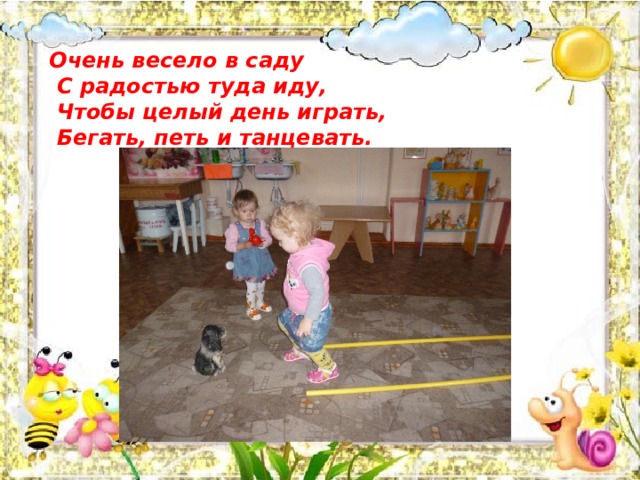  Очень весело в саду  С радостью туда иду,  Чтобы целый день играть,  Бегать, петь и танцевать.   