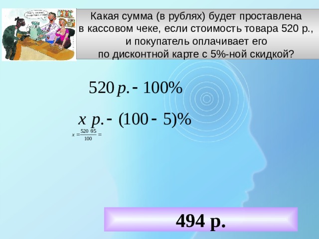 Какая сумма (в рублях) будет проставлена в кассовом чеке, если стоимость товара 520 р., и покупатель оплачивает его по дисконтной карте с 5%-ной скидкой? ч - часть 494 р. 11 