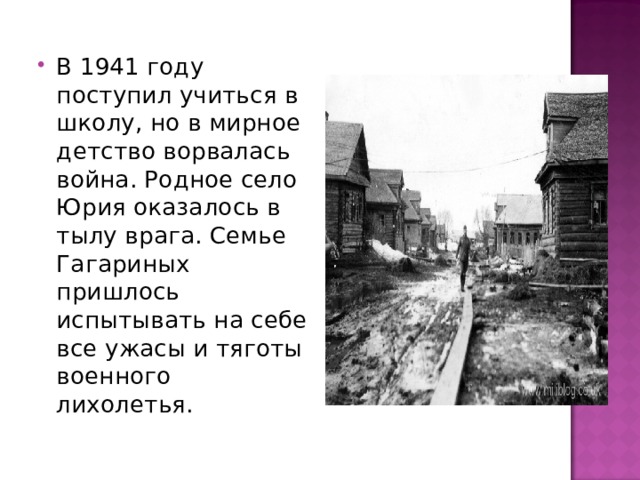 В 1941 году поступил учиться в школу, но в мирное детство ворвалась война. Родное село Юрия оказалось в тылу врага. Семье Гагариных пришлось испытывать на себе все ужасы и тяготы военного лихолетья.  