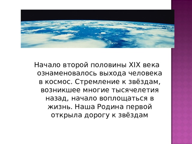 Начало второй половины  XIX  века ознаменовалось выхода человека в космос. Стремление к звёздам, возникшее многие тысячелетия назад, начало воплощаться в жизнь. Наша Родина первой открыла дорогу к звёздам 