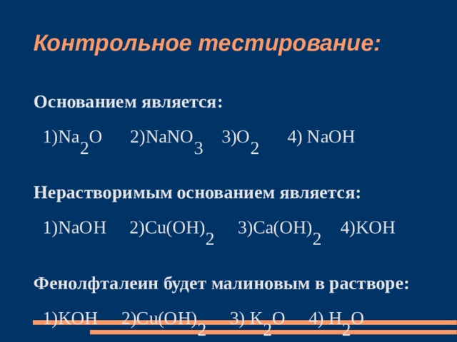 Контрольное тестирование: Основанием является:  1)Na 2 O 2)NaNO 3 3)O 2 4) NaOH Нерастворимым основанием является:  1)NaOH 2)Cu(OH) 2 3)Ca(OH) 2 4)KOH Фенолфталеин будет малиновым в растворе:  1)KOH 2)Cu(OH) 2 3) K 2 O 4) H 2 O 