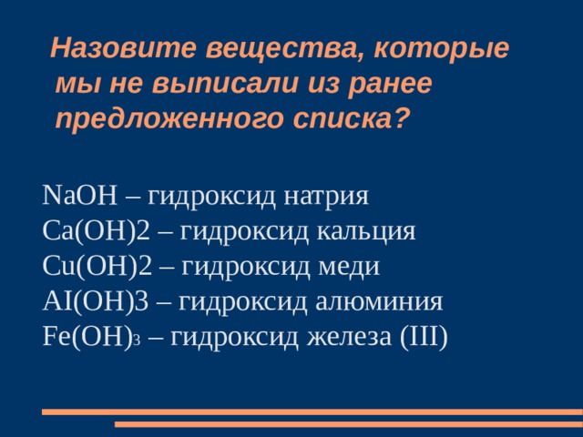  Назовите вещества, которые мы не выписали из ранее предложенного списка? NaOH – гидроксид натрия Ca(OH)2 – гидроксид кальция Cu(OH)2 – гидроксид меди AI(OH)3 – гидроксид алюминия Fe(OH) 3 – гидроксид железа (III) 