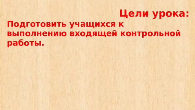   Цели урока:  Подготовить учащихся к выполнению входящей контрольной работы. 