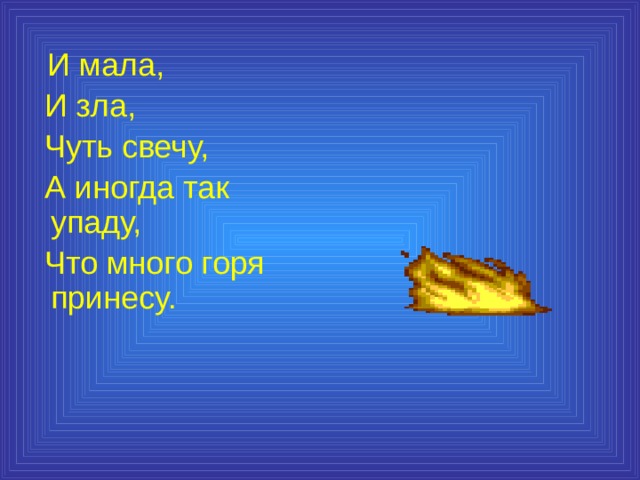  И мала,  И зла,  Чуть свечу,  А иногда так упаду,  Что много горя принесу. 