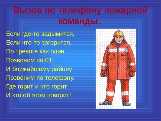 Вызов по телефону пожарной команды .  Если где-то задымится, Если что-то загорится, По тревоге как один, Позвоним по 01. И ближайшему району Позвоним по телефону. Где горит и что горит, И кто об этом говорит! 