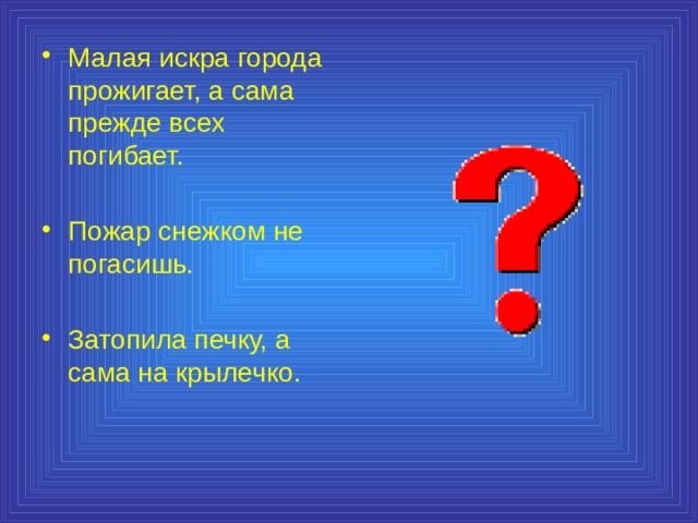 Малая искра города прожигает, а сама прежде всех погибает. Пожар снежком не погасишь. Затопила печку, а сама на крылечко. 