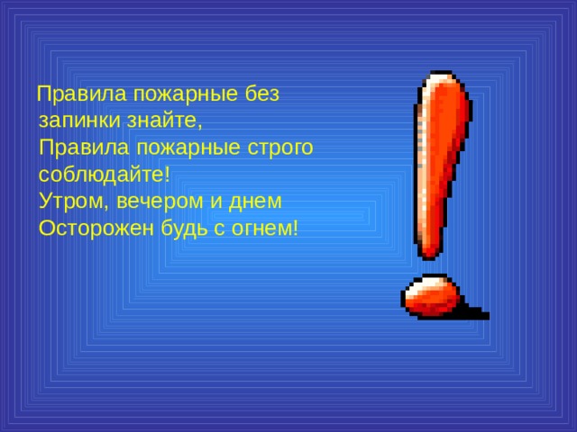  Правила пожарные без запинки знайте,  Правила пожарные строго соблюдайте!  Утром, вечером и днем  Осторожен будь с огнем! 