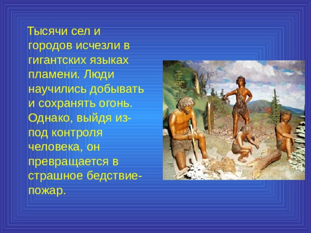  Тысячи сел и городов исчезли в гигантских языках пламени. Люди научились добывать и сохранять огонь. Однако, выйдя из-под контроля человека, он превращается в страшное бедствие-пожар. 
