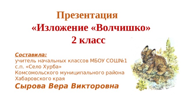 Презентация  «Изложение «Волчишко»  2 класс Составила: учитель начальных классов МБОУ СОШ№1 с.п. «Село Хурба» Комсомольского муниципального района Хабаровского края Сырова Вера Викторовна 