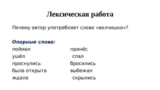 Лексическая работа Почему автор употребляет слово «волчишко»?  Опорные слова: поймал принёс ушёл спал проснулись бросились была открыта выбежал ждала скрылись 