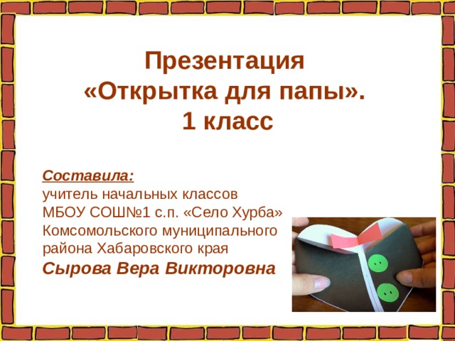 Презентация «Открытка для папы». 1 класс Составила: учитель начальных классов МБОУ СОШ№1 с.п. «Село Хурба» Комсомольского муниципального района Хабаровского края Сырова Вера Викторовна 