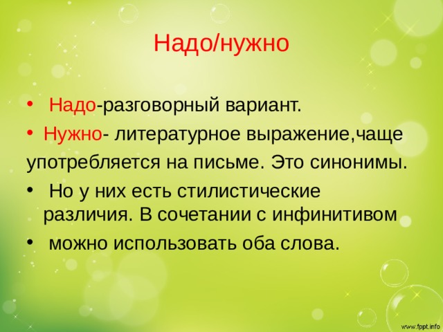 Надо/нужно  Надо -разговорный вариант. Нужно - литературное выражение,чаще употребляется на письме. Это синонимы.  Но у них есть стилистические различия. В сочетании с инфинитивом  можно использовать оба слова. 