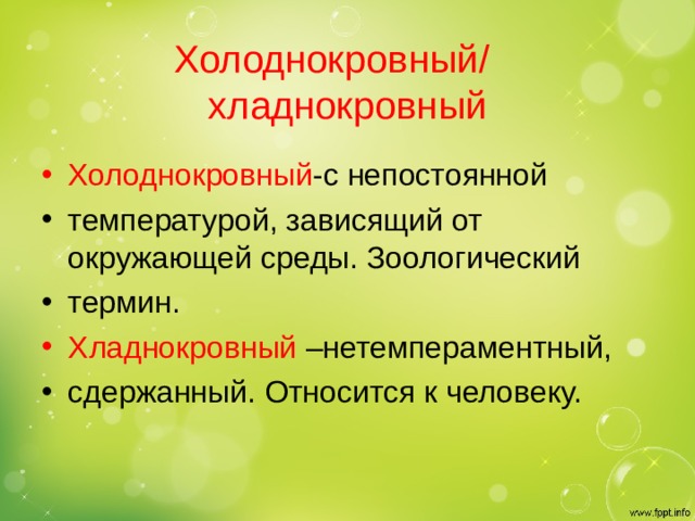 Холоднокровный/ хладнокровный Холоднокровный -с непостоянной температурой, зависящий от окружающей среды. Зоологический термин. Хладнокровный –нетемпераментный, сдержанный. Относится к человеку. 