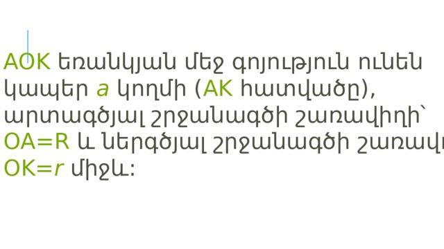 AOK եռանկյան մեջ գոյություն ունեն կապեր a կողմի ( AK  հատվածը), արտագծյալ շրջանագծի շառավիղի՝ OA=R և ներգծյալ շրջանագծի շառավղի՝ OK= r միջև: 