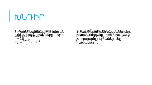 խնդիր 1․ Գտնել կանոնավոր n-անկյան անկյունները , եթե n=10   2.Քանի՞ կողմ ունի բազմանկյունը, եթե նրա յորրաքանչյուր անկյունը հավասար է   