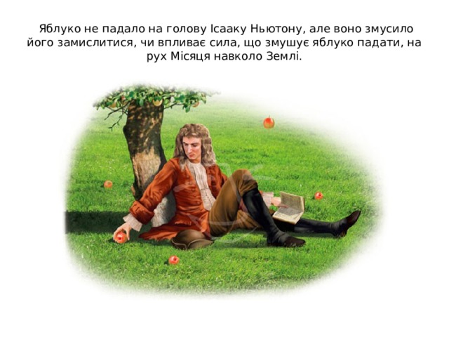   Яблуко не падало на голову Ісааку Ньютону, але воно змусило його замислитися, чи впливає сила, що змушує яблуко падати, на рух Місяця навколо Землі. 