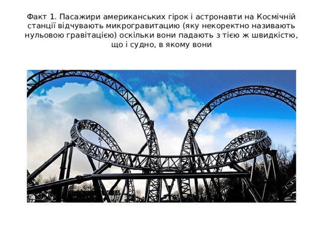 Факт 1. Пасажири американських гірок і астронавти на Космічній станції відчувають микрогравитацию (яку некоректно називають нульовою гравітацією) оскільки вони падають з тією ж швидкістю, що і судно, в якому вони 