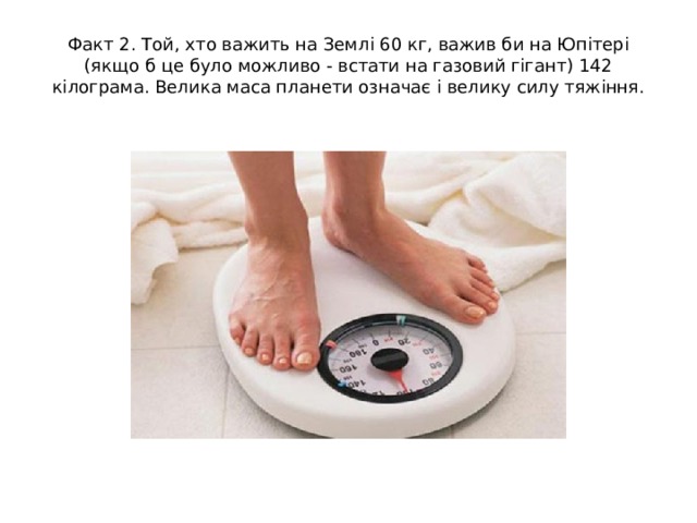 Факт 2. Той, хто важить на Землі 60 кг, важив би на Юпітері (якщо б це було можливо - встати на газовий гігант) 142 кілограма. Велика маса планети означає і велику силу тяжіння. 