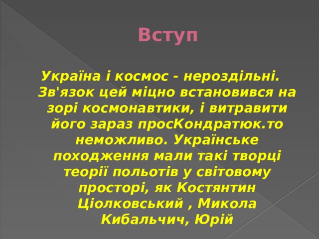 Вступ Україна і космос - нероздільні. Зв'язок цей міцно встановився на зорі космонавтики, і витравити його зараз просКондратюк.то неможливо. Українське походження мали такі творці теорії польотів у світовому просторі, як Костянтин Ціолковський , Микола Кибальчич, Юрій 