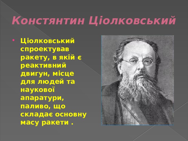 Констянтин Ціолковський Ціолковський спроектував ракету, в якій є реактивний двигун, місце для людей та наукової апаратури, паливо, що складає основну масу ракети . 